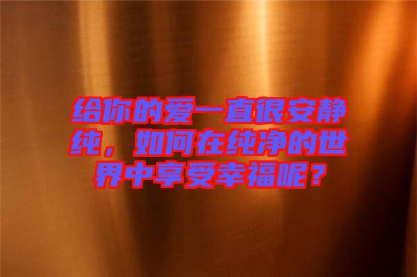 給你的愛一直很安靜純，如何在純凈的世界中享受幸福呢？