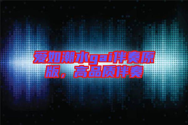 愛如潮水gai伴奏原版，高品質(zhì)伴奏