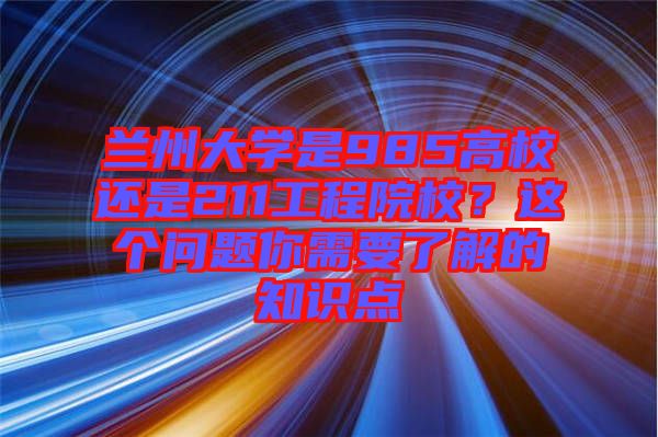 蘭州大學是985高校還是211工程院校？這個問題你需要了解的知識點
