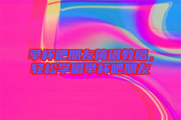 舉杯吧朋友簡譜教唱，輕松學(xué)唱舉杯吧朋友