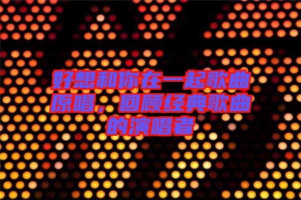 好想和你在一起歌曲原唱，回顧經(jīng)典歌曲的演唱者
