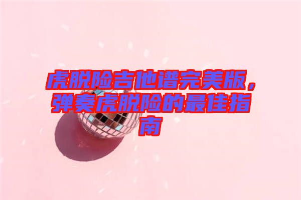 虎脫險吉他譜完美版，彈奏虎脫險的最佳指南