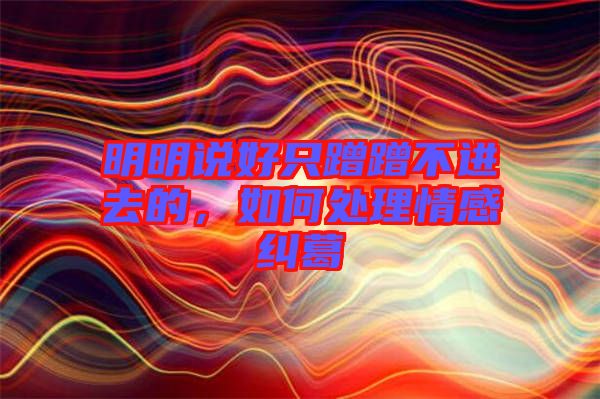 明明說好只蹭蹭不進(jìn)去的，如何處理情感糾葛