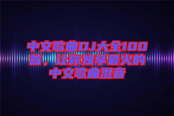 中文歌曲DJ大全100首，讓你獨(dú)享最火的中文歌曲混音