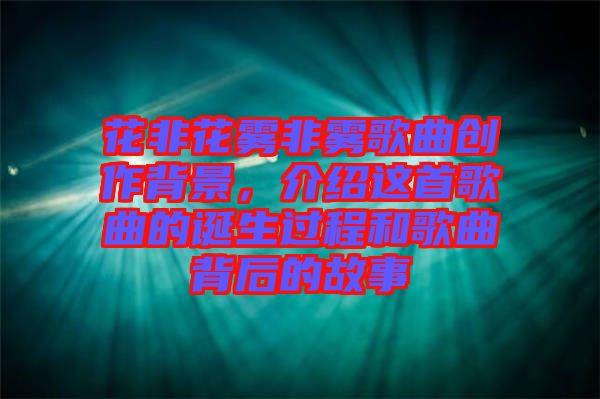 花非花霧非霧歌曲創(chuàng)作背景，介紹這首歌曲的誕生過(guò)程和歌曲背后的故事