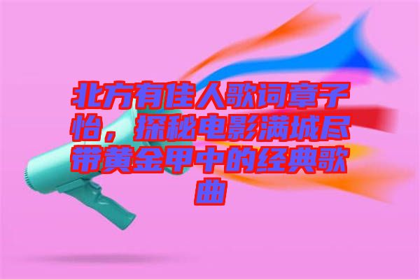 北方有佳人歌詞章子怡，探秘電影滿城盡帶黃金甲中的經(jīng)典歌曲