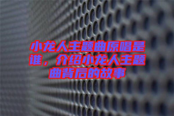 小龍人主題曲原唱是誰，介紹小龍人主題曲背后的故事