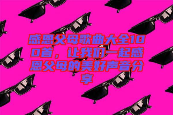 感恩父母歌曲大全100首，讓我們一起感恩父母的美好聲音分享