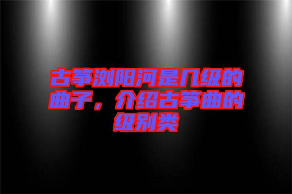 古箏瀏陽(yáng)河是幾級(jí)的曲子，介紹古箏曲的級(jí)別類