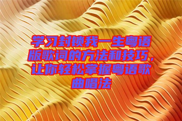 學(xué)習(xí)封鎖我一生粵語版歌詞的方法和技巧，讓你輕松掌握粵語歌曲唱法