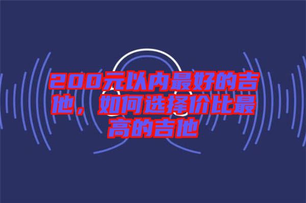 200元以內(nèi)最好的吉他，如何選擇價比最高的吉他