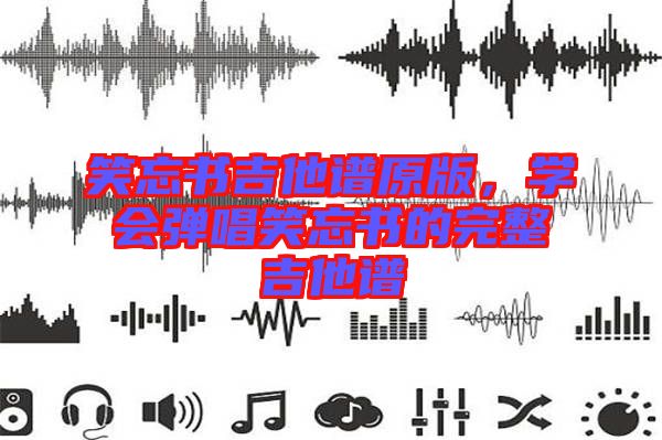 笑忘書吉他譜原版，學(xué)會彈唱笑忘書的完整吉他譜