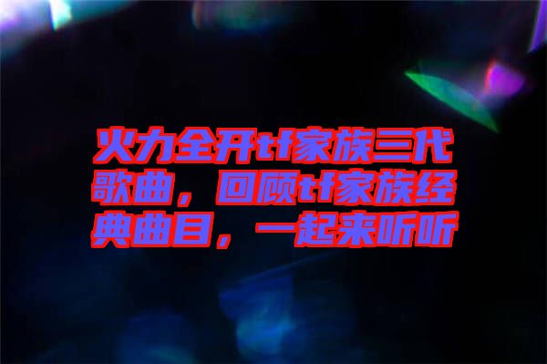 火力全開(kāi)tf家族三代歌曲，回顧tf家族經(jīng)典曲目，一起來(lái)聽(tīng)聽(tīng)