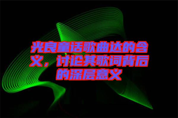 光良童話歌曲達(dá)的含義，討論其歌詞背后的深層意義