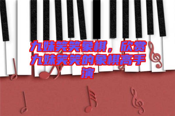 九妹笑笑象棋，欣賞九妹笑笑的象棋高手演