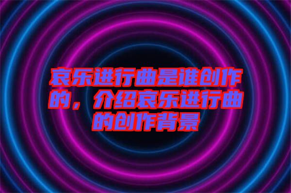 哀樂進(jìn)行曲是誰創(chuàng)作的，介紹哀樂進(jìn)行曲的創(chuàng)作背景