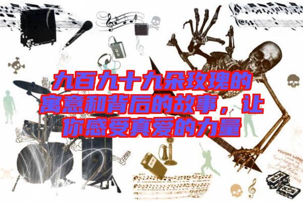 九百九十九朵玫瑰的寓意和背后的故事，讓你感受真愛的力量