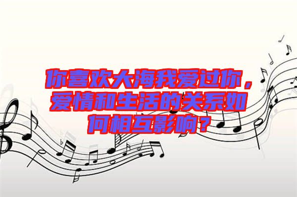 你喜歡大海我愛過你，愛情和生活的關(guān)系如何相互影響？