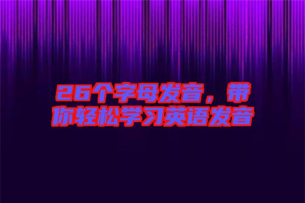 26個字母發(fā)音，帶你輕松學習英語發(fā)音