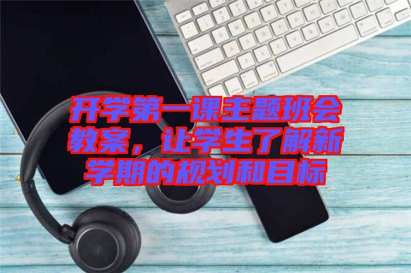 開學第一課主題班會教案，讓學生了解新學期的規(guī)劃和目標