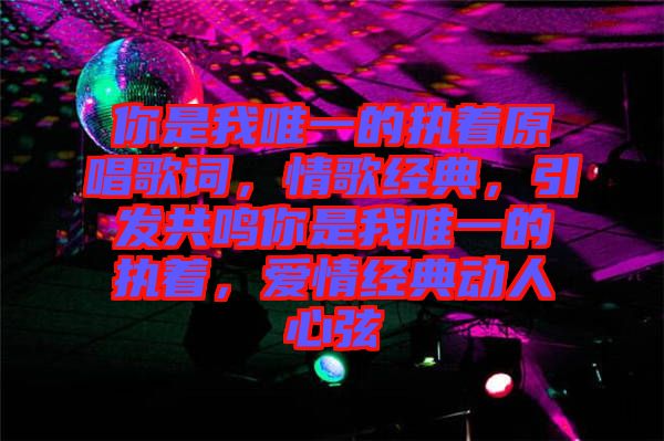 你是我唯一的執(zhí)著原唱歌詞，情歌經(jīng)典，引發(fā)共鳴你是我唯一的執(zhí)著，愛(ài)情經(jīng)典動(dòng)人心弦