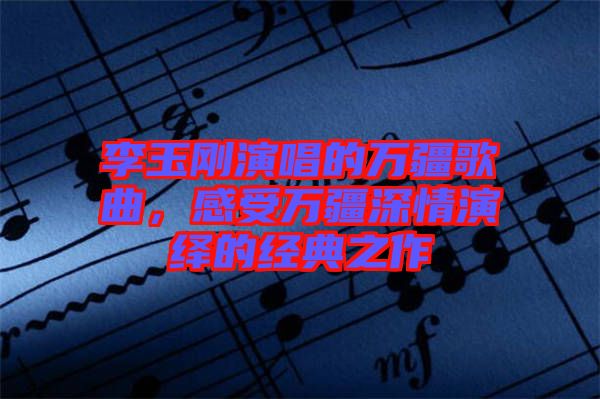 李玉剛演唱的萬疆歌曲，感受萬疆深情演繹的經(jīng)典之作