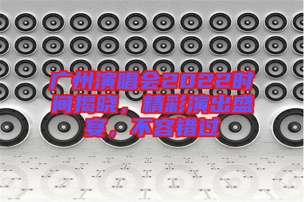 廣州演唱會(huì)2022時(shí)間揭曉，精彩演出盛宴，不容錯(cuò)過