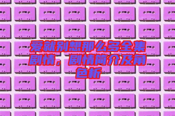 愛就別想那么多全集劇情，劇情簡介及角色析