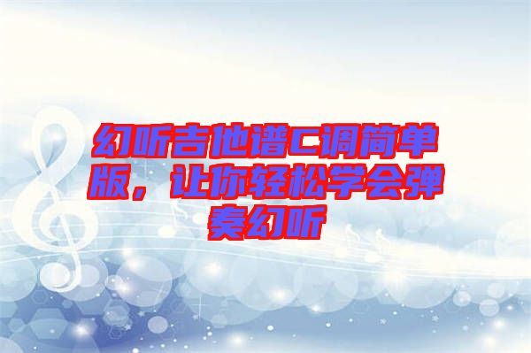 幻聽吉他譜C調(diào)簡單版，讓你輕松學(xué)會(huì)彈奏幻聽