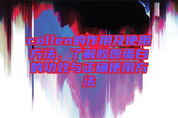 collen的作用及使用方法，了解膠原蛋白的功效與正確使用方法