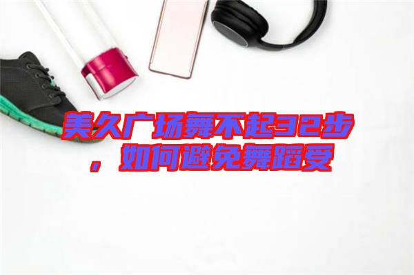 美久廣場舞不起32步，如何避免舞蹈受