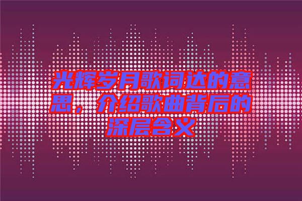 光輝歲月歌詞達(dá)的意思，介紹歌曲背后的深層含義