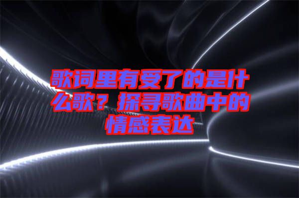 歌詞里有受了的是什么歌？探尋歌曲中的情感表達(dá)