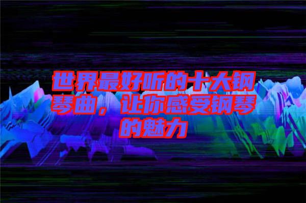 世界最好聽的十大鋼琴曲，讓你感受鋼琴的魅力