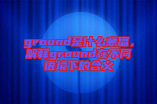 ground是什么意思，解釋ground在不同語(yǔ)境下的含義