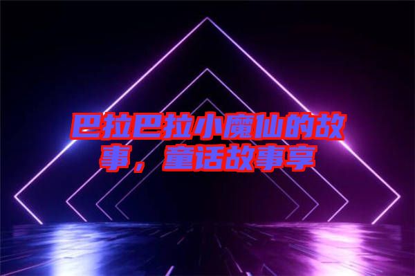 巴拉巴拉小魔仙的故事，童話故事享
