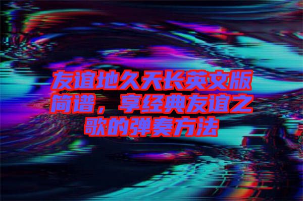 友誼地久天長英文版簡(jiǎn)譜，享經(jīng)典友誼之歌的彈奏方法
