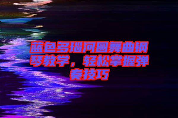 藍色多瑙河圓舞曲鋼琴教學，輕松掌握彈奏技巧