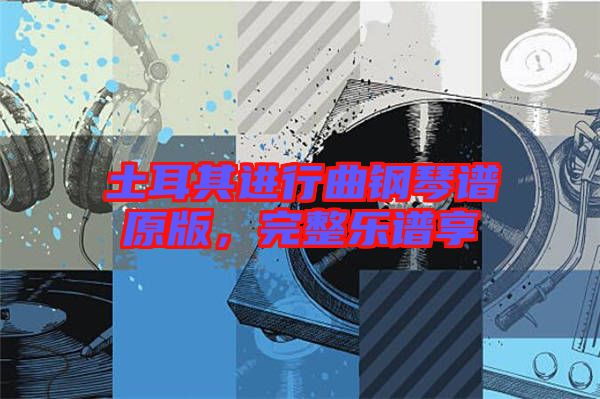 土耳其進行曲鋼琴譜原版，完整樂譜享