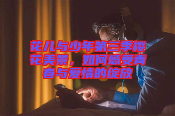 花兒與少年第三季櫻花美景，如何感受青春與愛情的綻放