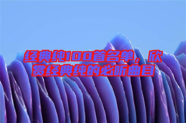 經(jīng)典純100首名單，欣賞經(jīng)典純的必聽曲目