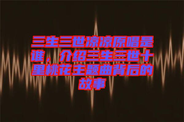 三生三世涼涼原唱是誰，介紹三生三世十里桃花主題曲背后的故事
