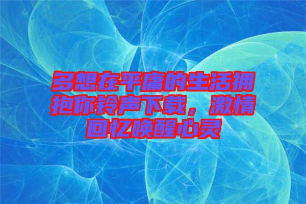 多想在平庸的生活擁抱你鈴聲下載，激情回憶喚醒心靈