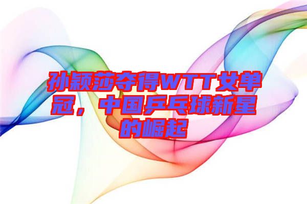 孫穎莎奪得WTT女單冠，中國(guó)乒乓球新星的崛起