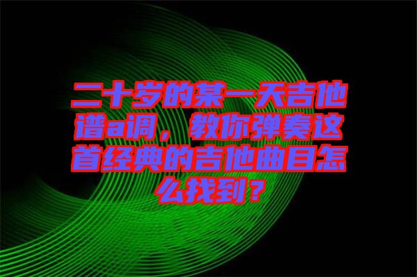 二十歲的某一天吉他譜a調(diào)，教你彈奏這首經(jīng)典的吉他曲目怎么找到？