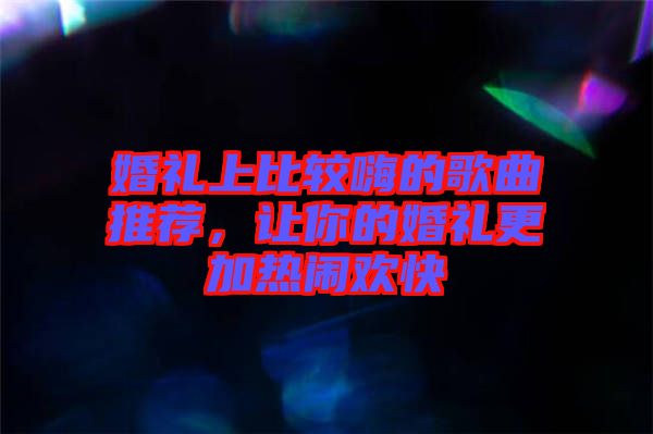 婚禮上比較嗨的歌曲推薦，讓你的婚禮更加熱鬧歡快
