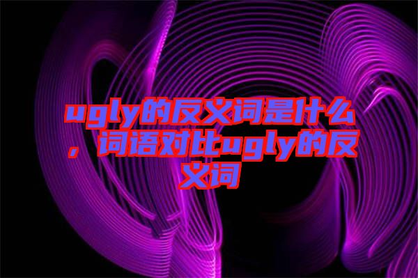ugly的反義詞是什么，詞語對比ugly的反義詞