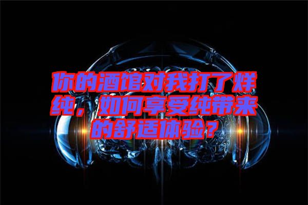 你的酒館對我打了烊純，如何享受純帶來的舒適體驗？