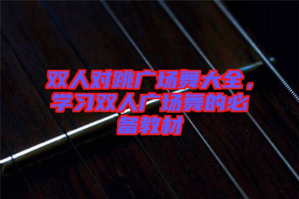 雙人對(duì)跳廣場(chǎng)舞大全，學(xué)習(xí)雙人廣場(chǎng)舞的必備教材
