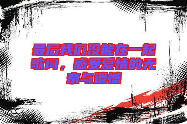 最后我們沒(méi)能在一起歌詞，感受愛(ài)情的無(wú)奈與遺憾